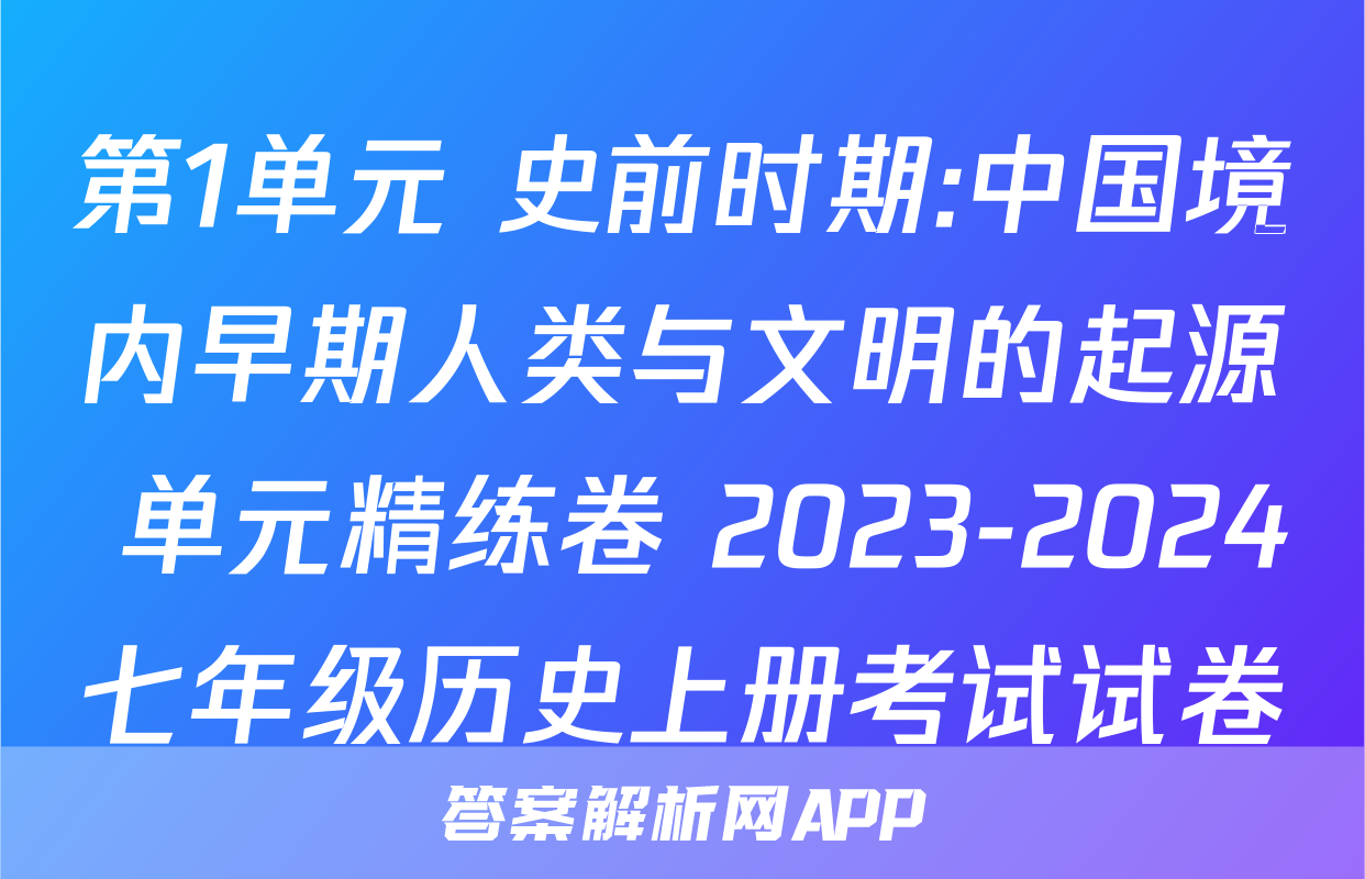 第1单元 史前时期:中国境内早期人类与文明的起源 单元精练卷 2023-2024七年级历史上册考试试卷